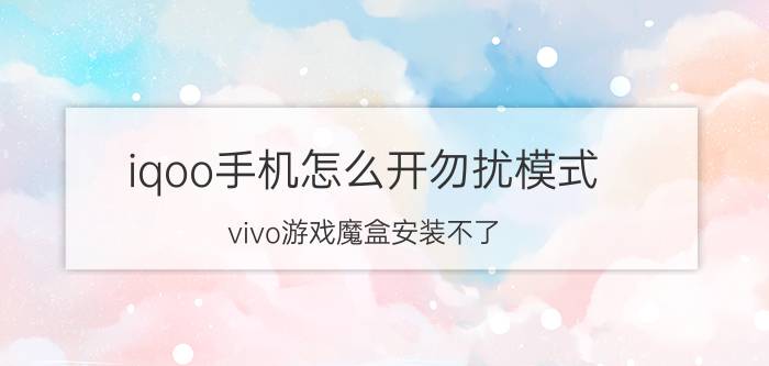 iqoo手机怎么开勿扰模式 vivo游戏魔盒安装不了？